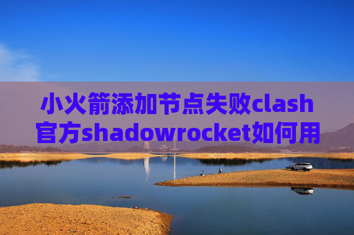 小火箭添加节点失败clash官方shadowrocket如何用