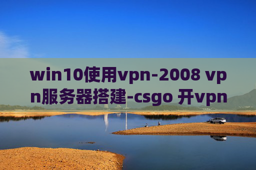 win10使用vpn-2008 vpn服务器搭建-csgo 开vpn