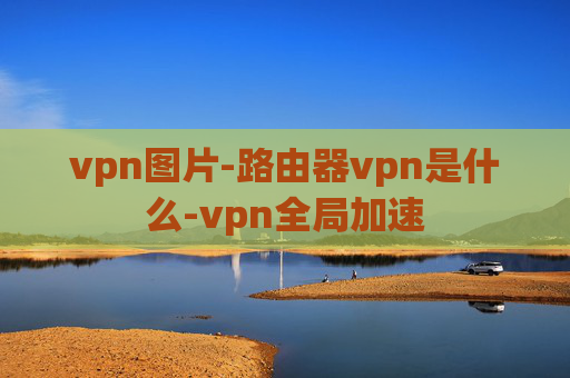 vpn图片-路由器vpn是什么-vpn全局加速