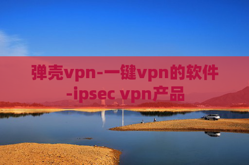 弹壳vpn-一键vpn的软件-ipsec vpn产品