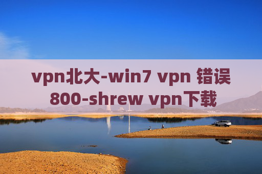 vpn北大-win7 vpn 错误 800-shrew vpn下载