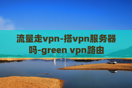 流量走vpn-搭vpn服务器吗-green vpn路由