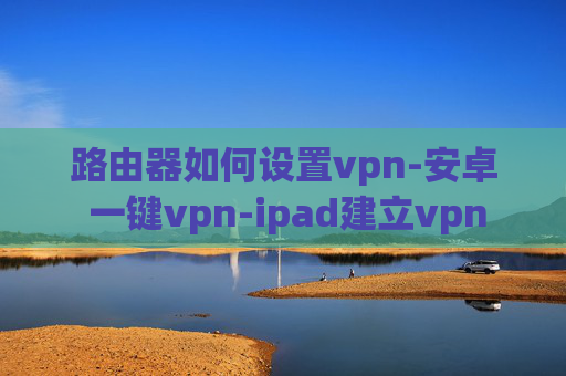 路由器如何设置vpn-安卓 一键vpn-ipad建立vpn