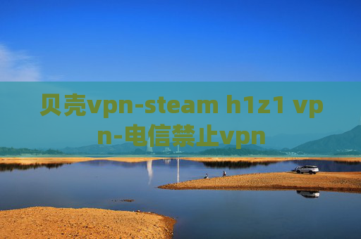 贝壳vpn-steam h1z1 vpn-电信禁止vpn