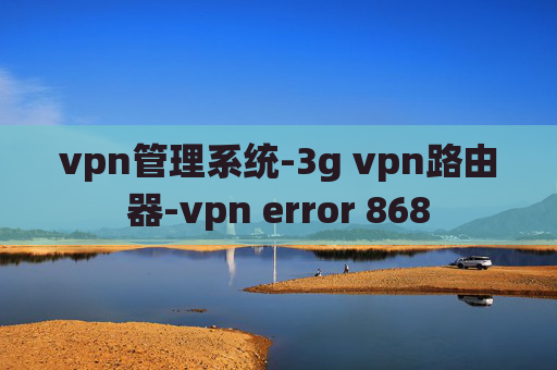 vpn管理系统-3g vpn路由器-vpn error 868