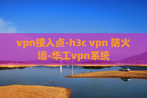 vpn接入点-h3c vpn 防火墙-华工vpn系统