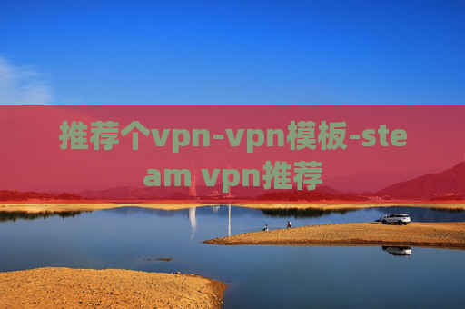 推荐个vpn-vpn模板-steam vpn推荐