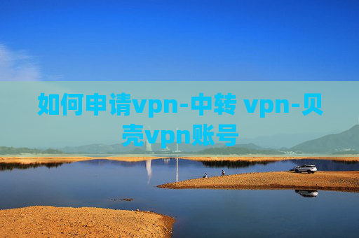 如何申请vpn-中转 vpn-贝壳vpn账号