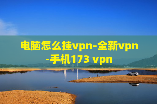 电脑怎么挂vpn-全新vpn-手机173 vpn