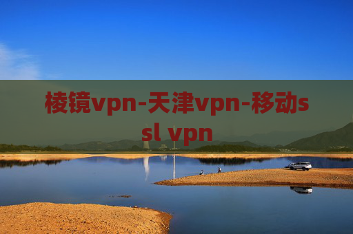 棱镜vpn-天津vpn-移动ssl vpn