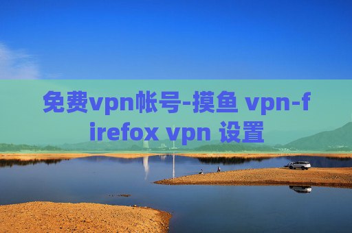 免费vpn帐号-摸鱼 vpn-firefox vpn 设置