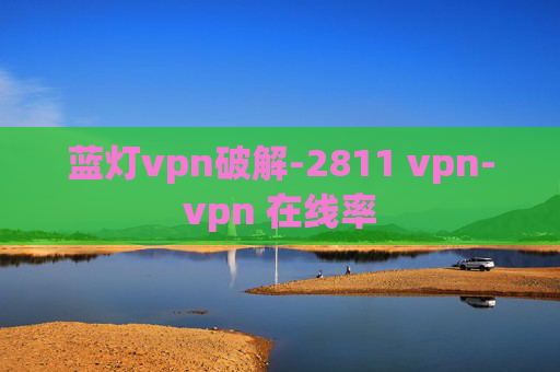 蓝灯vpn破解-2811 vpn-vpn 在线率