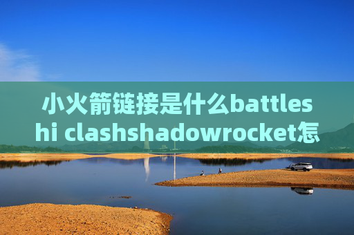 小火箭链接是什么battleshi clashshadowrocket怎么交费