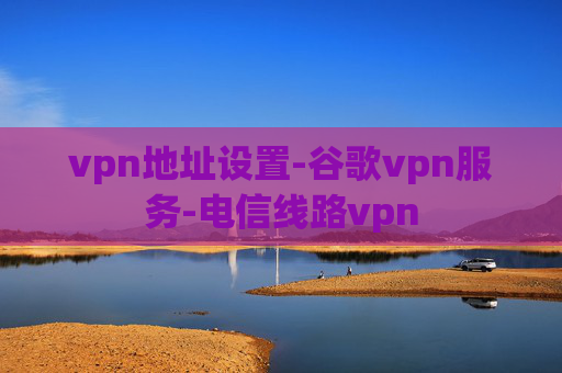 vpn地址设置-谷歌vpn服务-电信线路vpn