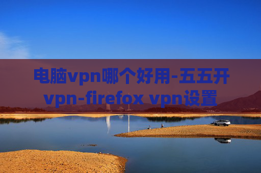 电脑vpn哪个好用-五五开vpn-firefox vpn设置