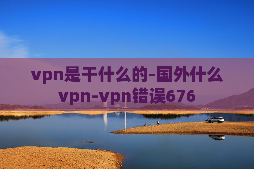 vpn是干什么的-国外什么vpn-vpn错误676