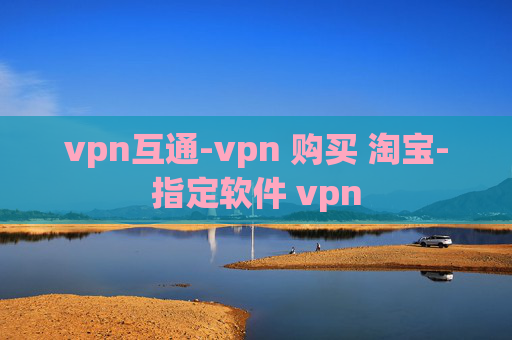 vpn互通-vpn 购买 淘宝-指定软件 vpn