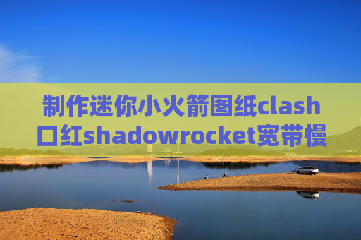 制作迷你小火箭图纸clash口红shadowrocket宽带慢