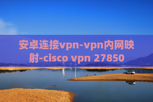 安卓连接vpn-vpn内网映射-cisco vpn 27850