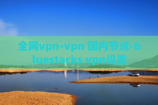 全网vpn-vpn 国内节点-bluestacks vpn设置