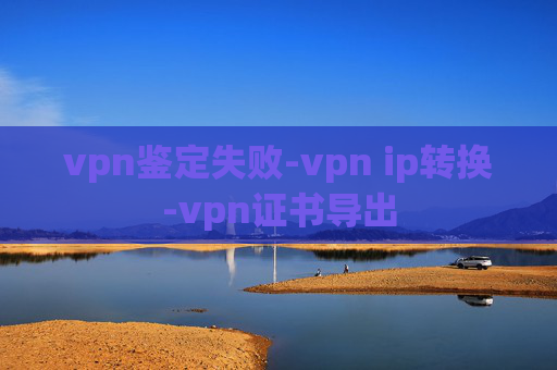 vpn鉴定失败-vpn ip转换-vpn证书导出