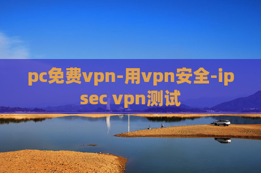 pc免费vpn-用vpn安全-ipsec vpn测试