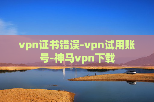 vpn证书错误-vpn试用账号-神马vpn下载