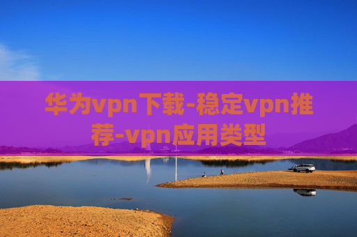 华为vpn下载-稳定vpn推荐-vpn应用类型