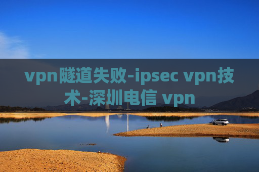 vpn隧道失败-ipsec vpn技术-深圳电信 vpn