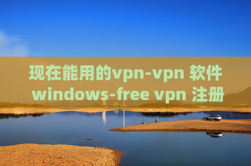 现在能用的vpn-vpn 软件 windows-free vpn 注册