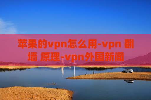 苹果的vpn怎么用-vpn 翻墙 原理-vpn外国新闻