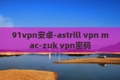 91vpn安卓-astrill vpn mac-zuk vpn密码