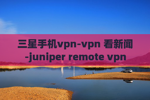 三星手机vpn-vpn 看新闻-juniper remote vpn