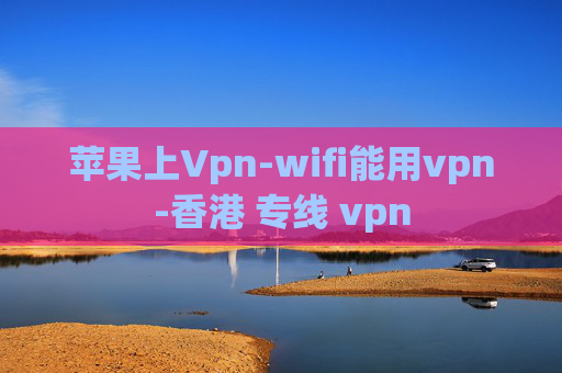 苹果上Vpn-wifi能用vpn-香港 专线 vpn