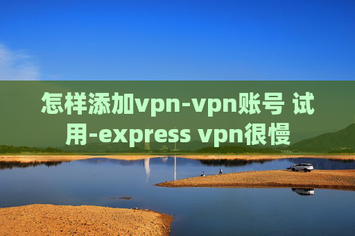 怎样添加vpn-vpn账号 试用-express vpn很慢