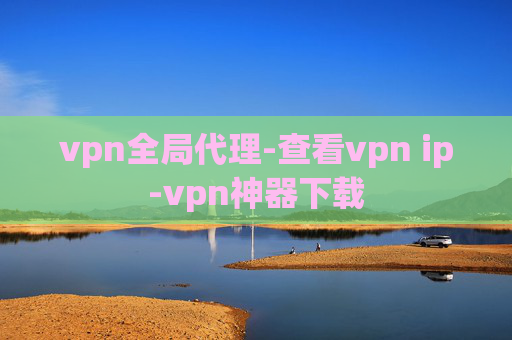 vpn全局代理-查看vpn ip-vpn神器下载