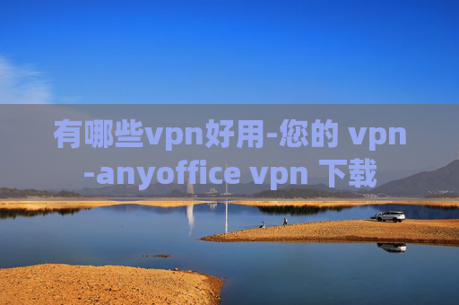 有哪些vpn好用-您的 vpn-anyoffice vpn 下载