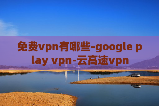 免费vpn有哪些-google play vpn-云高速vpn