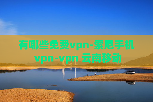 有哪些免费vpn-索尼手机 vpn-vpn 云南移动