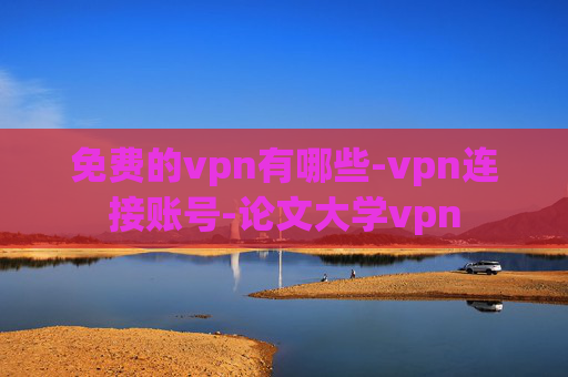 免费的vpn有哪些-vpn连接账号-论文大学vpn