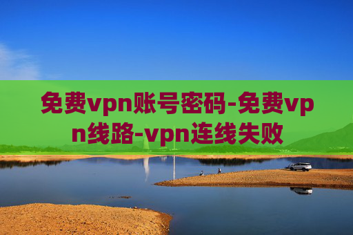 免费vpn账号密码-免费vpn线路-vpn连线失败