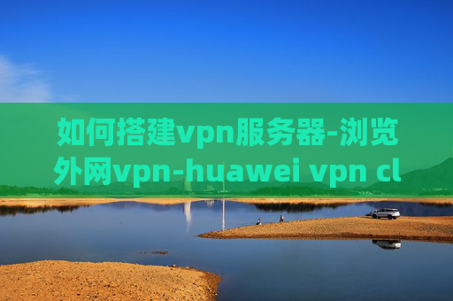 如何搭建vpn服务器-浏览外网vpn-huawei vpn client