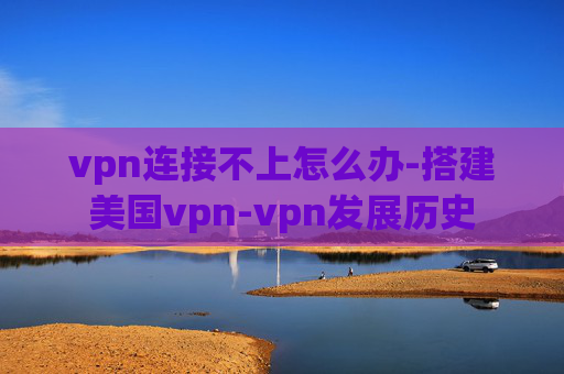 vpn连接不上怎么办-搭建美国vpn-vpn发展历史