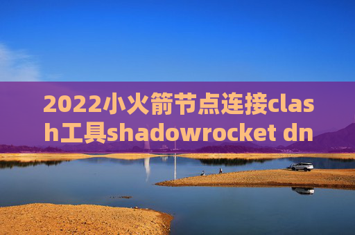 2022小火箭节点连接clash工具shadowrocket dns强制