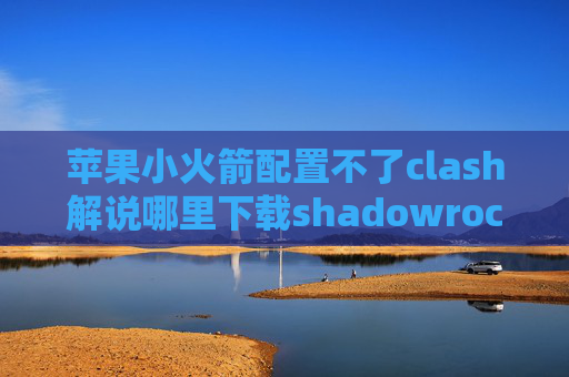 苹果小火箭配置不了clash解说哪里下载shadowrocket