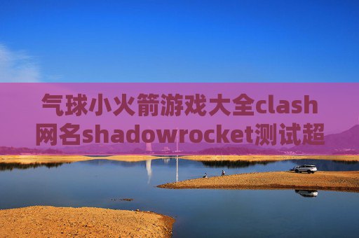 气球小火箭游戏大全clash网名shadowrocket测试超时