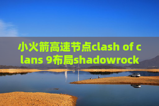 小火箭高速节点clash of clans 9布局shadowrocket最新版本