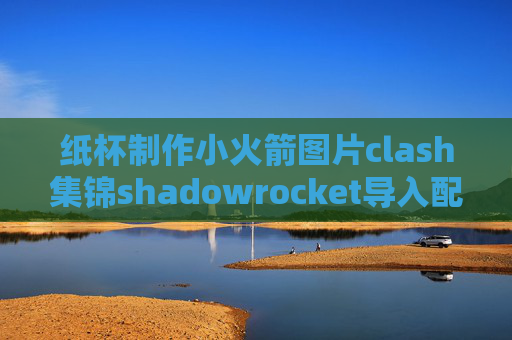 纸杯制作小火箭图片clash集锦shadowrocket导入配置