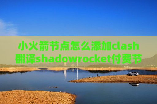 小火箭节点怎么添加clash翻译shadowrocket付费节点