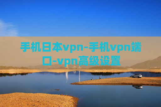 手机日本vpn-手机vpn端口-vpn高级设置